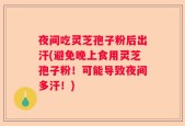 夜间吃灵芝孢子粉后出汗(避免晚上食用灵芝孢子粉！可能导致夜间多汗！)