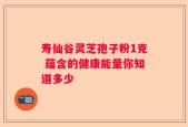 寿仙谷灵芝孢子粉1克 蕴含的健康能量你知道多少