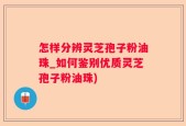 怎样分辨灵芝孢子粉油珠_如何鉴别优质灵芝孢子粉油珠)