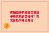 你知道好的破壁灵芝孢子粉真的有苦味吗？真实体验与味道分析