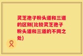 灵芝孢子粉头道和三道的区别(比较灵芝孢子粉头道和三道的不同之处)