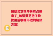 破壁灵芝孢子粉有点糊嗓子_破壁灵芝孢子粉使用后喉咙不适的解决方案)