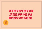 灵芝孢子粉中孢子含量_灵芝孢子粉中孢子含量的科学分析与应用)