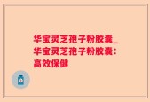 华宝灵芝孢子粉胶囊_华宝灵芝孢子粉胶囊：高效保健