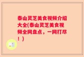 泰山灵芝美食视频介绍大全(泰山灵芝美食视频全网盘点，一网打尽！)