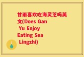 甘雨喜欢吃海灵芝吗英文(Does Gan Yu Enjoy Eating Sea Lingzhi)