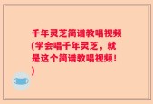 千年灵芝简谱教唱视频(学会唱千年灵芝，就是这个简谱教唱视频！)