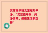 灵芝孢子粉文案短句干净_“灵芝孢子粉：纯净高效，健康生活新选择”