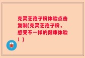 克灵芝孢子粉体验点击复制(克灵芝孢子粉，感受不一样的健康体验！)