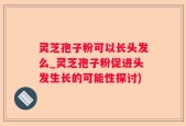 灵芝孢子粉可以长头发么_灵芝孢子粉促进头发生长的可能性探讨)
