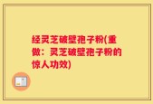 经灵芝破壁孢子粉(重做：灵芝破壁孢子粉的惊人功效)