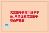 灵芝孢子粉哪个牌子平价_平价优质灵芝孢子粉品牌推荐