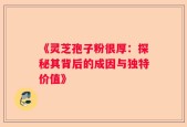 《灵芝孢子粉很厚：探秘其背后的成因与独特价值》