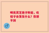 喝完灵芝孢子粉后，吃桔子会发生什么？你想不到