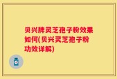 贝兴牌灵芝孢子粉效果如何(贝兴灵芝孢子粉功效详解)