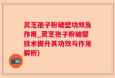 灵芝孢子粉破壁功效及作用_灵芝孢子粉破壁技术提升其功效与作用解析)