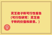 灵芝孢子粉可行性报告(可行性研究：灵芝孢子粉的价值和前景。)