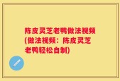陈皮灵芝老鸭做法视频(做法视频：陈皮灵芝老鸭轻松自制)