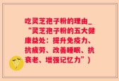 吃灵芝孢子粉的理由_“灵芝孢子粉的五大健康益处：提升免疫力、抗疲劳、改善睡眠、抗衰老、增强记忆力”)