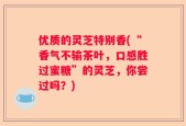 优质的灵芝特别香(“香气不输茶叶，口感胜过蜜糖”的灵芝，你尝过吗？)
