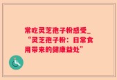 常吃灵芝孢子粉感受_“灵芝孢子粉：日常食用带来的健康益处”