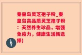 秦皇岛灵芝孢子粉_秦皇岛高品质灵芝孢子粉：天然养生珍品，增强免疫力，健康生活新选择)