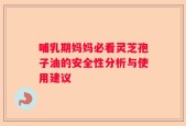 哺乳期妈妈必看灵芝孢子油的安全性分析与使用建议