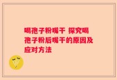 喝孢子粉嘴干 探究喝孢子粉后嘴干的原因及应对方法