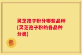 灵芝孢子粉分哪些品种(灵芝孢子粉的各品种分类)