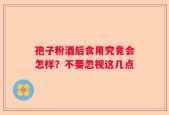 孢子粉酒后食用究竟会怎样？不要忽视这几点