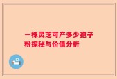一株灵芝可产多少孢子粉探秘与价值分析