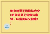 鲍鱼鸡灵芝汤做法大全(鲍鱼鸡灵芝汤做法集锦，味道美味又健康！)