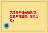 灵芝孢子粉放胶囊(灵芝孢子粉胶囊：健康之选)