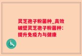 灵芝孢子粉菌种_高效破壁灵芝孢子粉菌种：提升免疫力与健康