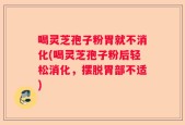 喝灵芝孢子粉胃就不消化(喝灵芝孢子粉后轻松消化，摆脱胃部不适)