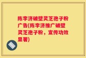 陈李济破壁灵芝孢子粉广告(陈李济推广破壁灵芝孢子粉，宣传功效显著)