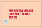 司凤和雪灵芝谁更厉害(谁更厉害：司凤VS雪灵芝)