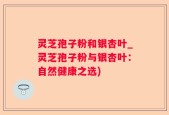 灵芝孢子粉和银杏叶_灵芝孢子粉与银杏叶：自然健康之选)