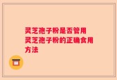 灵芝孢子粉是否管用 灵芝孢子粉的正确食用方法