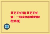 灵芝王蛇酒(灵芝王蛇酒：一瓶身体健康的秘密武器)