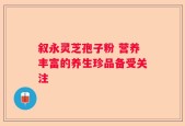 叙永灵芝孢子粉 营养丰富的养生珍品备受关注