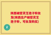 陕西破壁灵芝孢子粉批发(陕西出产破壁灵芝孢子粉，可批发购买)