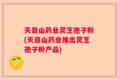 天目山药业灵芝孢子粉(天目山药业推出灵芝孢子粉产品)