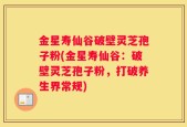 金星寿仙谷破壁灵芝孢子粉(金星寿仙谷：破壁灵芝孢子粉，打破养生界常规)