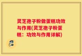 灵芝孢子粉做蛋糕功效与作用(灵芝孢子粉蛋糕：功效与作用详解)
