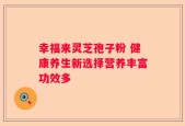 幸福来灵芝孢子粉 健康养生新选择营养丰富功效多