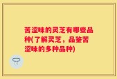 苦涩味的灵芝有哪些品种(了解灵芝，品鉴苦涩味的多种品种)