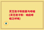 灵芝孢子粉胶囊与哮喘(灵芝孢子粉：响应哮喘之呼唤)