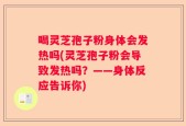 喝灵芝孢子粉身体会发热吗(灵芝孢子粉会导致发热吗？——身体反应告诉你)