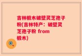 吉林椴木破壁灵芝孢子粉(吉林特产：破壁灵芝孢子粉 from 椴木)